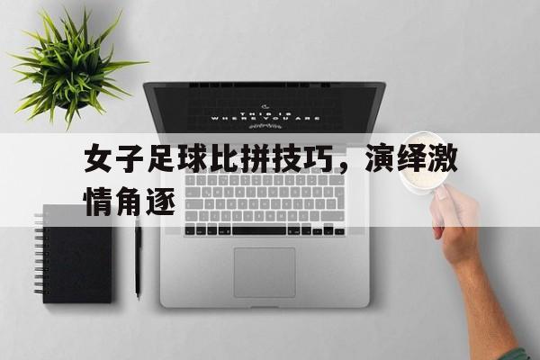 女子足球比拼技巧,演绎激情角逐 女子足球比拼技巧,演绎激情角逐