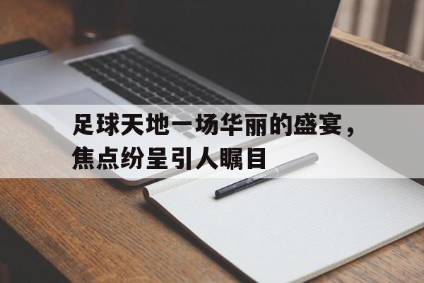 足球天地一场华丽的盛宴，焦点纷呈引人瞩目