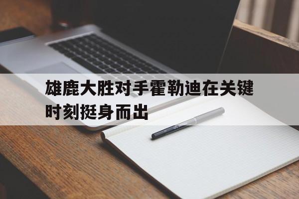 雄鹿大胜对手霍勒迪在关键时刻挺身而出
