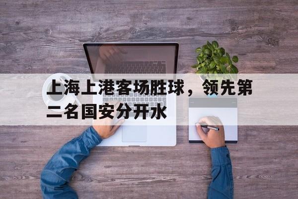 上海上港客场胜球，领先第二名国安分开水