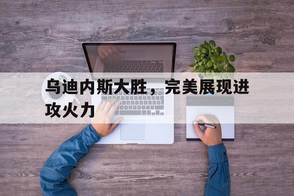 乌迪内斯大胜，完美展现进攻火力