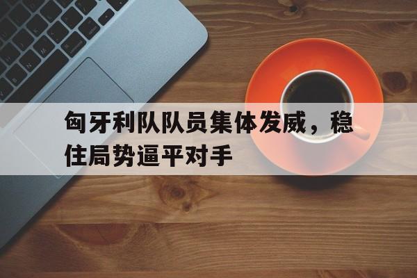 匈牙利队队员集体发威，稳住局势逼平对手