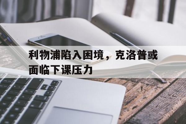 利物浦陷入困境，克洛普或面临下课压力